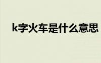 k字火车是什么意思（k字火车是什么车）