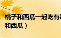 桃子和西瓜一起吃有毒吗（能不能一起吃桃子和西瓜）