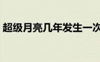 超级月亮几年发生一次（下面为你详细解答）
