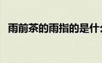 雨前茶的雨指的是什么（雨前茶相关介绍）