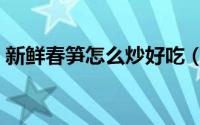 新鲜春笋怎么炒好吃（新鲜春笋如何炒好吃）