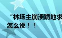 “林场主崩溃跪地求水”当事人发声 听听他怎么说！！