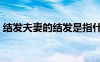 结发夫妻的结发是指什么（结发夫妻的意思）