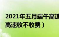 2021年五月端午高速免费吗（2021年端午节高速收不收费）