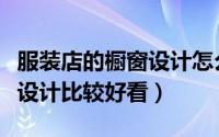 服装店的橱窗设计怎么做（服装店的橱窗怎么设计比较好看）