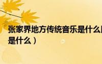 张家界地方传统音乐是什么民歌（张家界地方传统音乐指的是什么）
