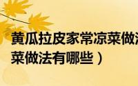 黄瓜拉皮家常凉菜做法大全（黄瓜拉皮家常凉菜做法有哪些）