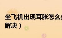 坐飞机出现耳胀怎么办（坐飞机出现耳胀怎么解决）