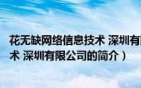 花无缺网络信息技术 深圳有限公司（关于花无缺网络信息技术 深圳有限公司的简介）