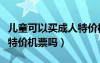 儿童可以买成人特价机票吗（儿童能购买成人特价机票吗）