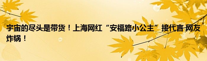 宇宙的尽头是带货！上海网红“安福路小公主”接代言 网友炸锅！