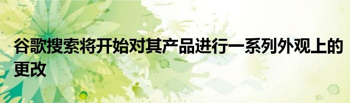 谷歌搜索将开始对其产品进行一系列外观上的更改