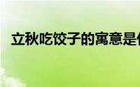 立秋吃饺子的寓意是什么（快快来看看吧）