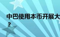 中巴使用本币开展大规模交易 这意味着什么？