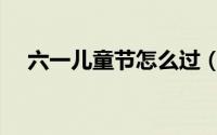 六一儿童节怎么过（六一儿童节如何过）