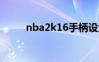 nba2k16手柄设置（快来看看吧）