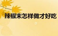 辣椒末怎样做才好吃（辣椒末好吃的做法）