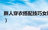 胖人穿衣搭配技巧女秋（胖女孩怎样穿衣搭配）