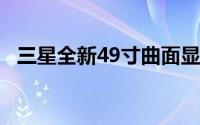 三星全新49寸曲面显示器上架240Hz+5K
