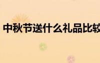 中秋节送什么礼品比较好（中秋节送的礼品）