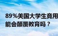 89%美国大学生竟用ChatGPT写作业 人工智能会颠覆教育吗？