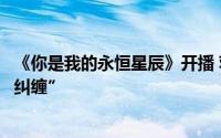 《你是我的永恒星辰》开播 蒋依依佟梦实冲破次元的“甜蜜纠缠”