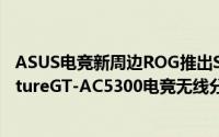 ASUS电竞新周边ROG推出StrixMagnus电竞麦克风与RaptureGT-AC5300电竞无线分享器