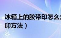 冰箱上的胶带印怎么去除（去除冰箱上的胶带印方法）