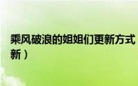 乘风破浪的姐姐们更新方式（乘风破浪的姐姐们什么时候更新）