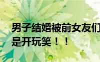 男子结婚被前女友们拉横幅祝福系摆拍 原来是开玩笑！！