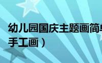 幼儿园国庆主题画简单（如何画幼儿国庆主题手工画）
