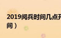2019阅兵时间几点开始（今年阅兵的开始时间）