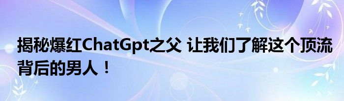  揭秘爆红ChatGpt之父 让我们了解这个顶流背后的男人！