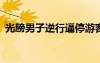光膀男子逆行逼停游客被拘15日 大快人心！