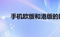 手机欧版和港版的区别（分享给大家）
