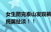 女生爬完泰山发现裤子变成偏大码 网友：这纯属扯淡！！