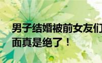 男子结婚被前女友们拉横幅祝福系摆拍 这场面真是绝了！