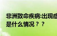 非洲致命疾病:出现症状24小时内死亡！具体是什么情况？？