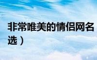 非常唯美的情侣网名（非常唯美的情侣网名精选）