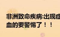 非洲致命疾病:出现症状24小时内死亡！流鼻血的要警惕了！！