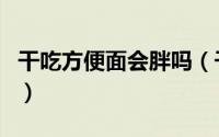 干吃方便面会胖吗（干吃方便面会导致长胖吗）