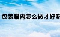 包装腊肉怎么做才好吃（包装腊肉好吃做法）
