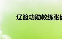 辽篮功勋教练张健离世 一路走好！
