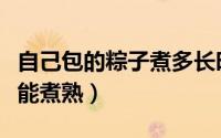 自己包的粽子煮多长时间能煮熟（粽子煮多久能煮熟）