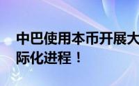 中巴使用本币开展大规模交易 加速人民币国际化进程！