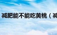 减肥能不能吃黄桃（减肥是否可以吃黄桃呢）