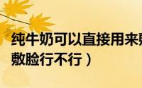 纯牛奶可以直接用来敷脸吗（纯牛奶直接用来敷脸行不行）