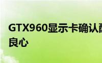 GTX960显示卡确认配备2GB记忆体但接口很良心