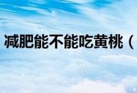 减肥能不能吃黄桃（减肥是否可以吃黄桃呢）