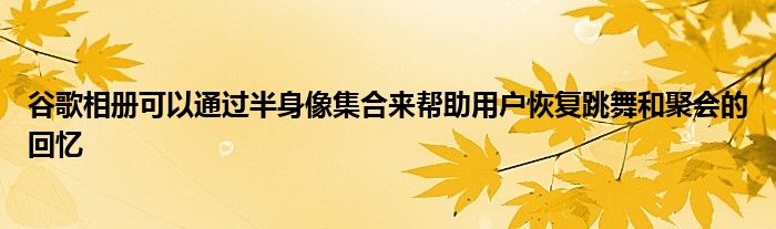 谷歌相册可以通过半身像集合来帮助用户恢复跳舞和聚会的回忆
